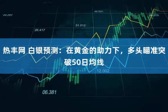 热丰网 白银预测：在黄金的助力下，多头瞄准突破50日均线