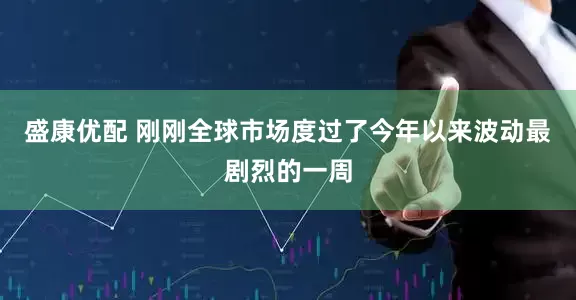 盛康优配 刚刚全球市场度过了今年以来波动最剧烈的一周