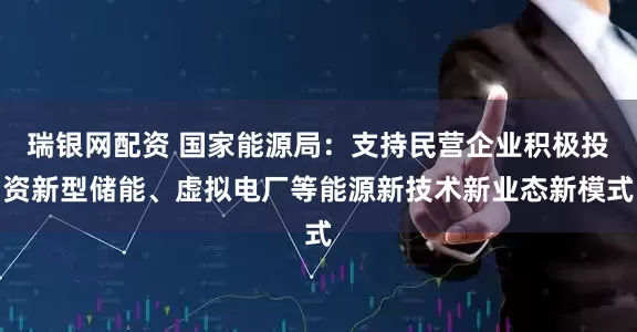 瑞银网配资 国家能源局：支持民营企业积极投资新型储能、虚拟电厂等能源新技术新业态新模式