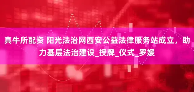 真牛所配资 阳光法治网西安公益法律服务站成立，助力基层法治建设_授牌_仪式_罗媛