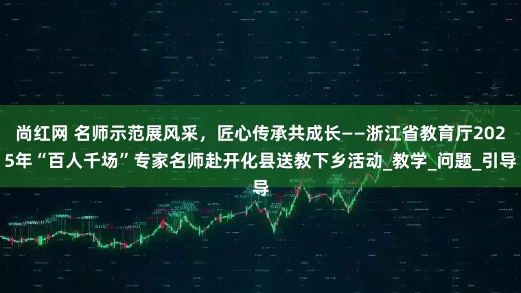 尚红网 名师示范展风采，匠心传承共成长——浙江省教育厅2025年“百人千场”专家名师赴开化县送教下乡活动_教学_问题_引导