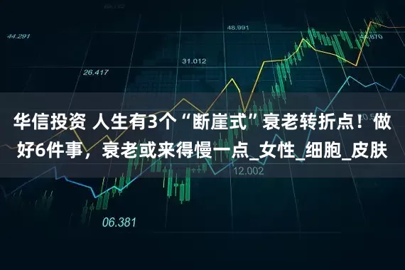 华信投资 人生有3个“断崖式”衰老转折点！做好6件事，衰老或来得慢一点_女性_细胞_皮肤
