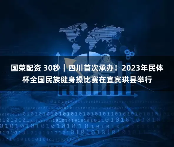 国荣配资 30秒｜四川首次承办！2023年民体杯全国民族健身操比赛在宜宾珙县举行