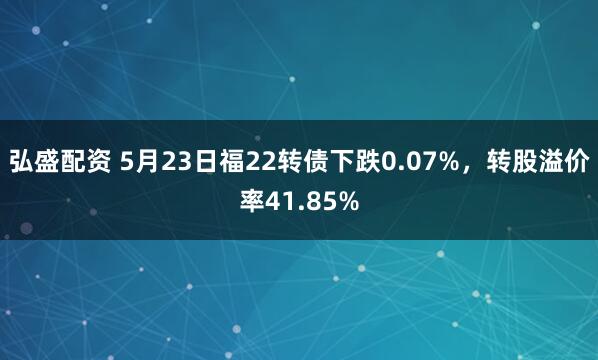 弘盛配资 5月23日福22转债下跌0.07%，转股溢价率41.85%