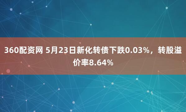 360配资网 5月23日新化转债下跌0.03%，转股溢价率8.64%