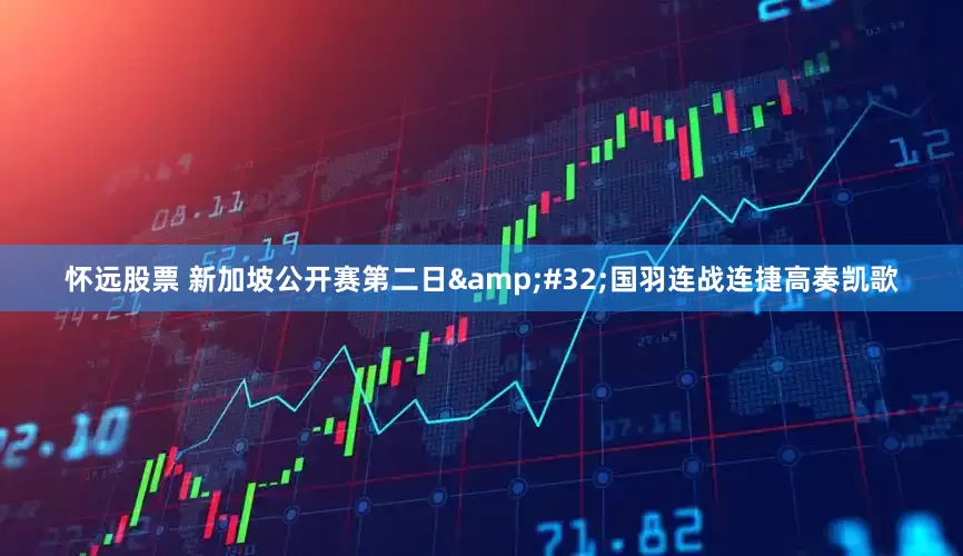 怀远股票 新加坡公开赛第二日 国羽连战连捷高奏凯歌