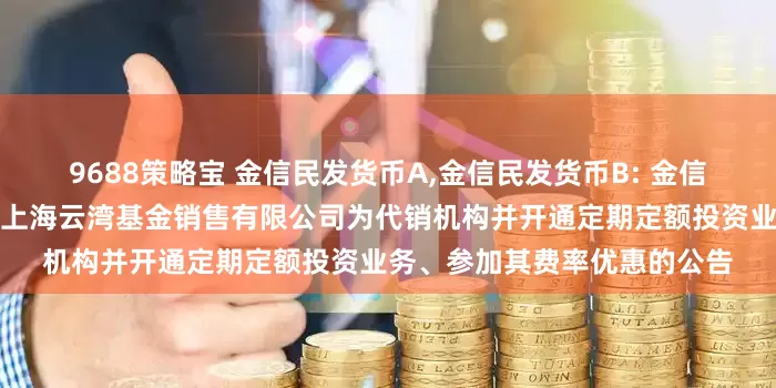 9688策略宝 金信民发货币A,金信民发货币B: 金信基金关于旗下部分基金增加上海云湾基金销售有限公司为代销机构并开通定期定额投资业务、参加其费率优惠的公告