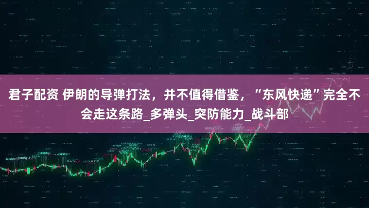 君子配资 伊朗的导弹打法，并不值得借鉴，“东风快递”完全不会走这条路_多弹头_突防能力_战斗部
