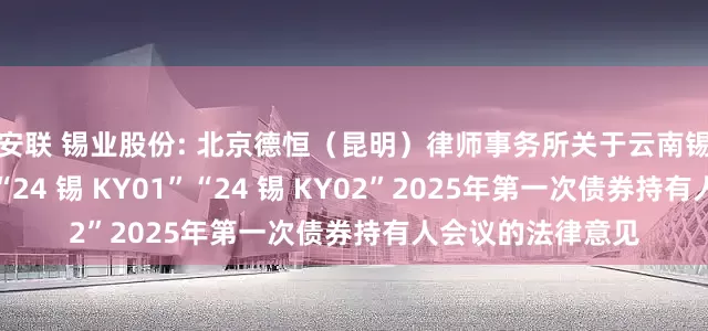 安联 锡业股份: 北京德恒（昆明）律师事务所关于云南锡业股份有限公司“24 锡 KY01”“24 锡 KY02”2025年第一次债券持有人会议的法律意见