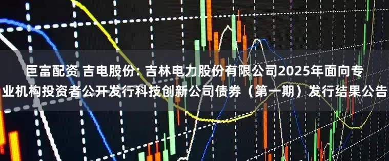 巨富配资 吉电股份: 吉林电力股份有限公司2025年面向专业机构投资者公开发行科技创新公司债券（第一期）发行结果公告