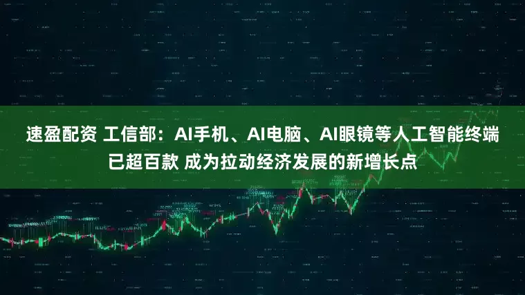 速盈配资 工信部：AI手机、AI电脑、AI眼镜等人工智能终端已超百款 成为拉动经济发展的新增长点