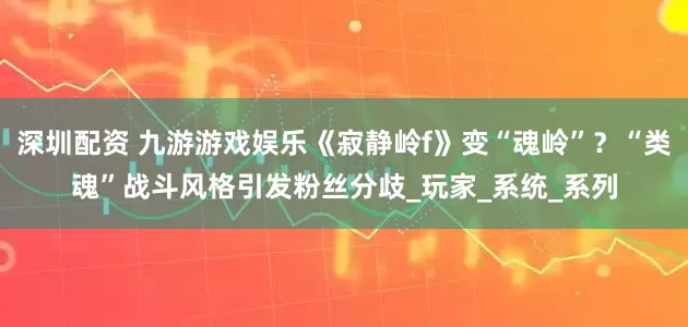 深圳配资 九游游戏娱乐《寂静岭f》变“魂岭”？“类魂”战斗风格引发粉丝分歧_玩家_系统_系列
