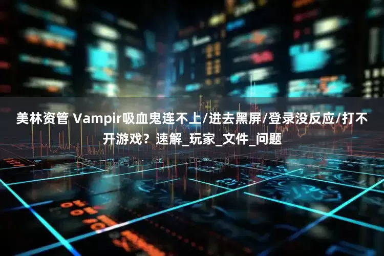 美林资管 Vampir吸血鬼连不上/进去黑屏/登录没反应/打不开游戏？速解_玩家_文件_问题