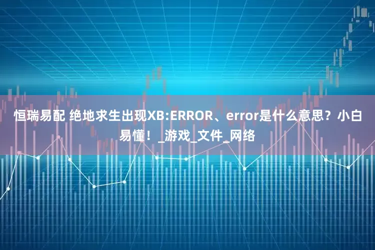 恒瑞易配 绝地求生出现XB:ERROR、error是什么意思？小白易懂！_游戏_文件_网络