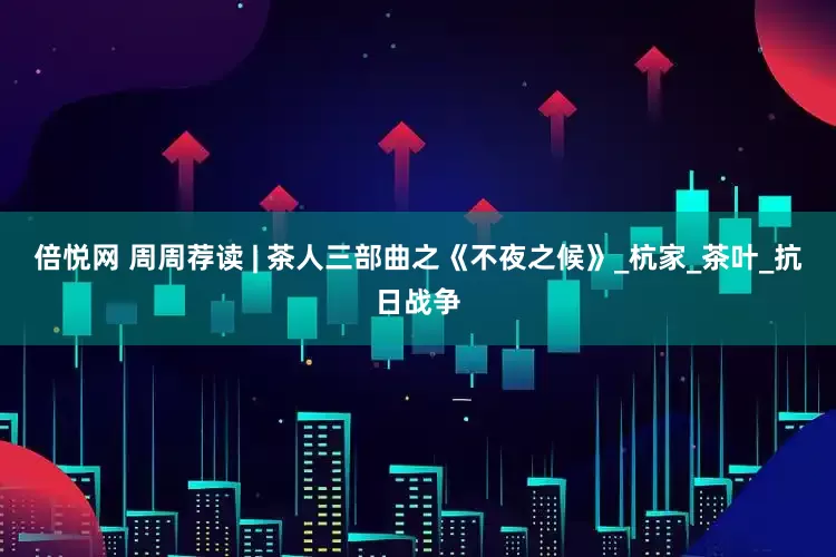 倍悦网 周周荐读 | 茶人三部曲之《不夜之候》_杭家_茶叶_抗日战争
