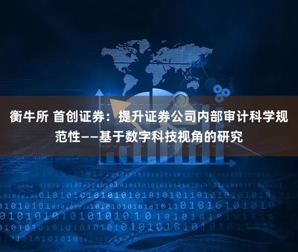 衡牛所 首创证券：提升证券公司内部审计科学规范性——基于数字科技视角的研究
