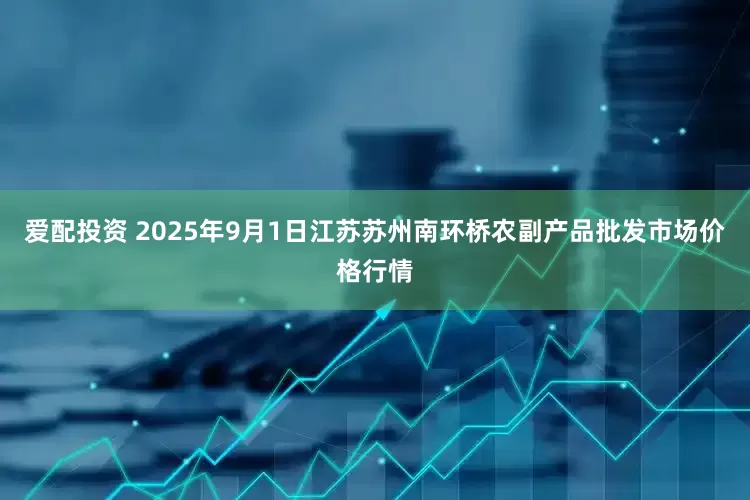 爱配投资 2025年9月1日江苏苏州南环桥农副产品批发市场价格行情