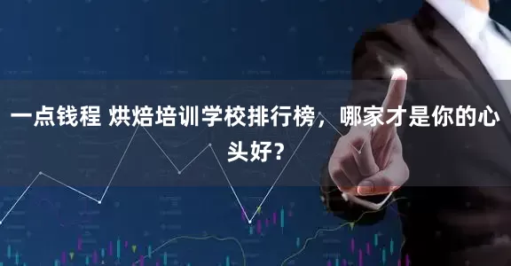 一点钱程 烘焙培训学校排行榜，哪家才是你的心头好？