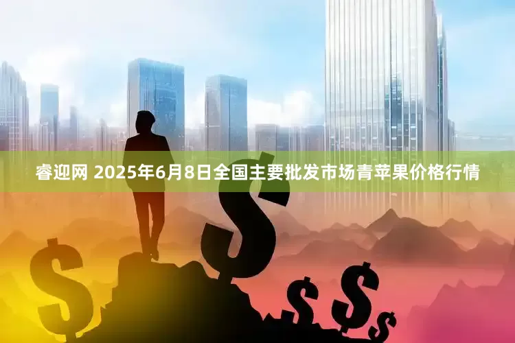 睿迎网 2025年6月8日全国主要批发市场青苹果价格行情