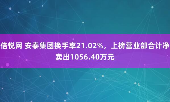 倍悦网 安泰集团换手率21.02%，上榜营业部合计净卖出1056.40万元