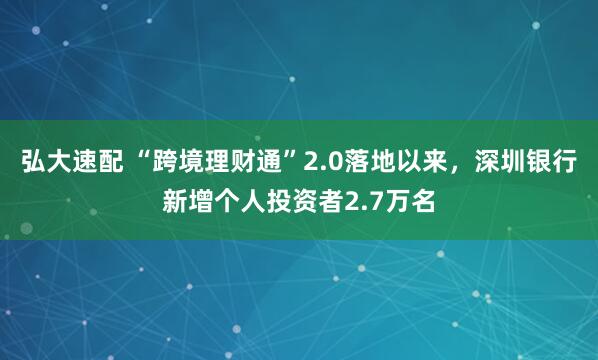 弘大速配 “跨境理财通”2.0落地以来，深圳银行新增个人投资者2.7万名
