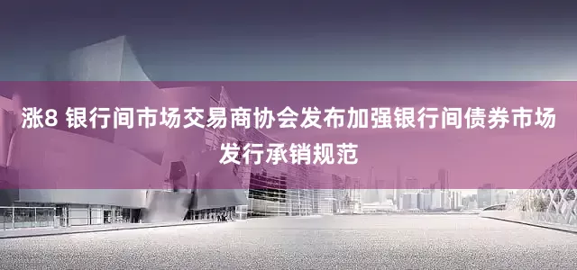 涨8 银行间市场交易商协会发布加强银行间债券市场发行承销规范