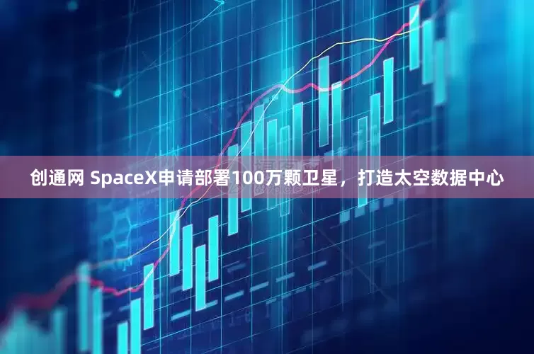 创通网 SpaceX申请部署100万颗卫星，打造太空数据中心