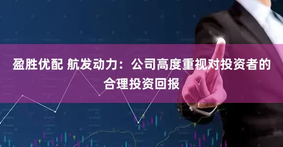 盈胜优配 航发动力：公司高度重视对投资者的合理投资回报