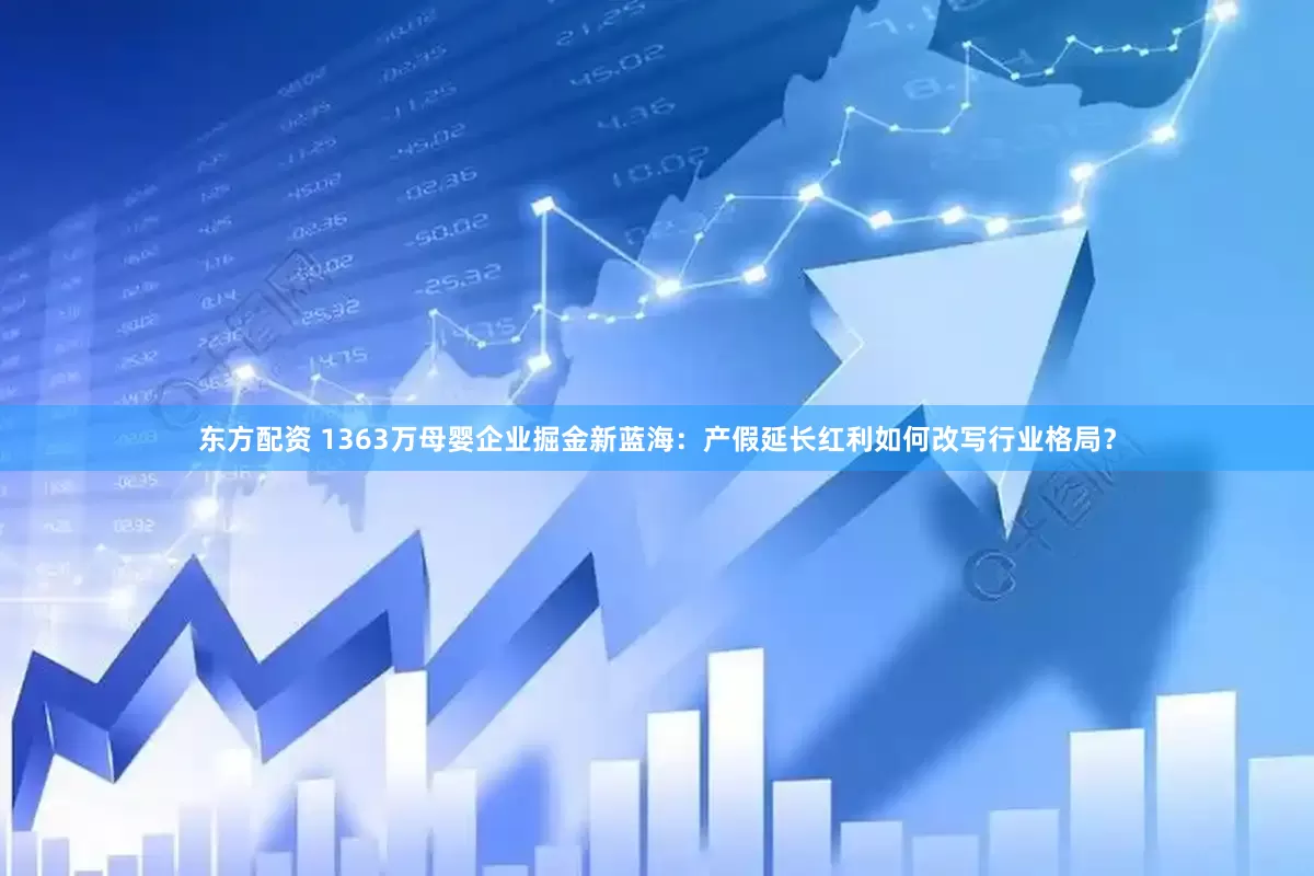 东方配资 1363万母婴企业掘金新蓝海：产假延长红利如何改写行业格局？