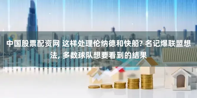 中国股票配资网 这样处理伦纳德和快船? 名记爆联盟想法, 多数球队想要看到的结果