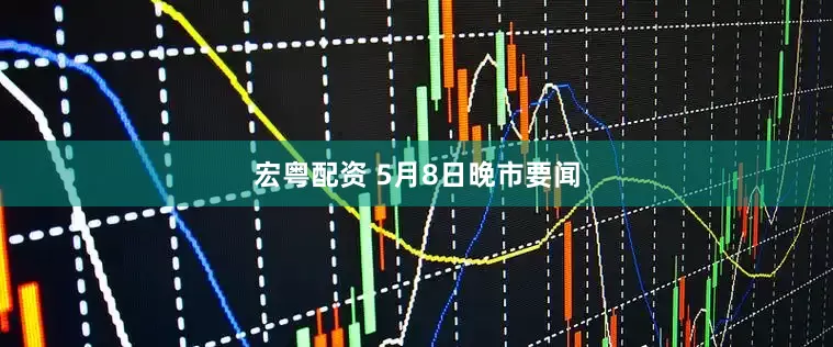 宏粤配资 5月8日晚市要闻